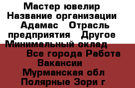 Мастер-ювелир › Название организации ­ Адамас › Отрасль предприятия ­ Другое › Минимальный оклад ­ 40 000 - Все города Работа » Вакансии   . Мурманская обл.,Полярные Зори г.